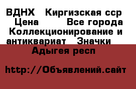 1.1) ВДНХ - Киргизская сср  › Цена ­ 90 - Все города Коллекционирование и антиквариат » Значки   . Адыгея респ.